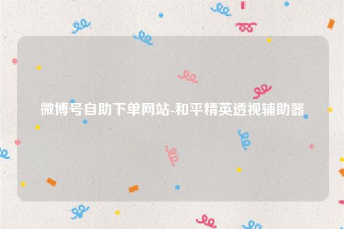 微博号自助下单网站-和平精英透视辅助器